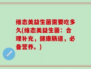 维态美益生菌需要吃多久(维态美益生菌：合理补充，健康肠道，必备营养。)