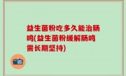益生菌粉吃多久能治肠鸣(益生菌粉缓解肠鸣需长期坚持)