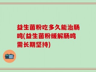 益生菌粉吃多久能治肠鸣(益生菌粉缓解肠鸣需长期坚持)