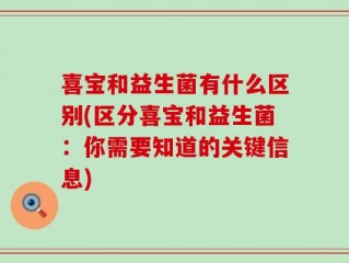 喜宝和益生菌有什么区别(区分喜宝和益生菌：你需要知道的关键信息)