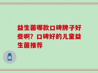 益生菌哪款口碑牌子好些啊？口碑好的儿童益生菌推荐