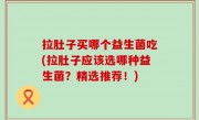 拉肚子买哪个益生菌吃(拉肚子应该选哪种益生菌？精选推荐！)