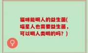 猫咪能喝人的益生菌(喵星人也需要益生菌，可以喝人类喝的吗？)