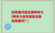 经常腹泻益生菌喝多久(喝多久益生菌能改善经常腹泻？)