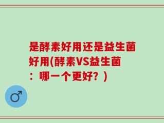 是酵素好用还是益生菌好用(酵素VS益生菌：哪一个更好？)