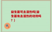 益生菌可去湿热吗(益生菌有去湿热的功效吗？)