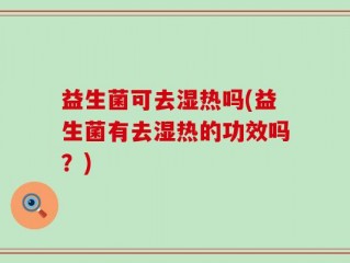 益生菌可去湿热吗(益生菌有去湿热的功效吗？)