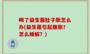 喝了益生菌肚子胀怎么办(益生菌引起腹胀？怎么缓解？)