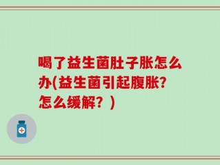 喝了益生菌肚子胀怎么办(益生菌引起腹胀？怎么缓解？)