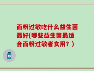 面粉过敏吃什么益生菌最好(哪些益生菌最适合面粉过敏者食用？)