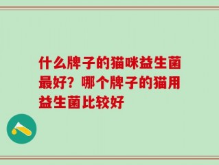 什么牌子的猫咪益生菌最好？哪个牌子的猫用益生菌比较好