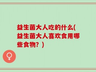 益生菌大人吃的什么(益生菌大人喜欢食用哪些食物？)