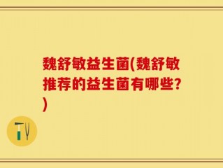 魏舒敏益生菌(魏舒敏推荐的益生菌有哪些？)