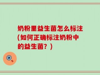 奶粉里益生菌怎么标注(如何正确标注奶粉中的益生菌？)
