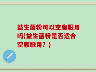 益生菌粉可以空腹服用吗(益生菌粉是否适合空腹服用？)