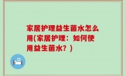 家居护理益生菌水怎么用(家居护理：如何使用益生菌水？)