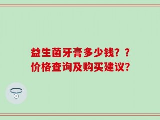 益生菌牙膏多少钱？？价格查询及购买建议？