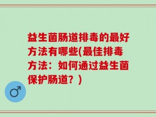 益生菌肠道排毒的最好方法有哪些(最佳排毒方法：如何通过益生菌保护肠道？)