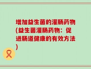 增加益生菌的灌肠药物(益生菌灌肠药物：促进肠道健康的有效方法)