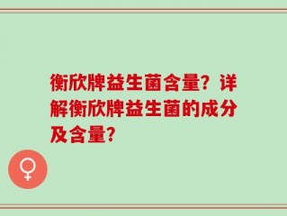 衡欣牌益生菌含量？详解衡欣牌益生菌的成分及含量？