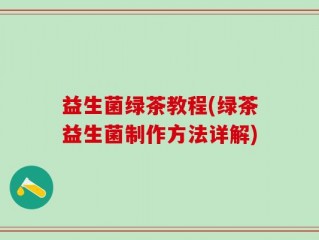 益生菌绿茶教程(绿茶益生菌制作方法详解)
