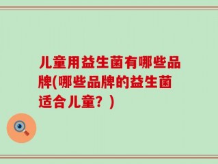儿童用益生菌有哪些品牌(哪些品牌的益生菌适合儿童？)