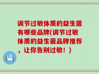 调节过敏体质的益生菌有哪些品牌(调节过敏体质的益生菌品牌推荐，让你告别过敏！)