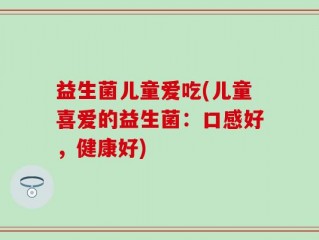 益生菌儿童爱吃(儿童喜爱的益生菌：口感好，健康好)