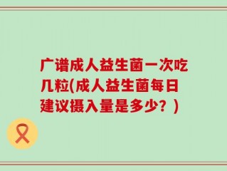 广谱成人益生菌一次吃几粒(成人益生菌每日建议摄入量是多少？)