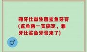 雅牙仕益生菌鲨鱼牙膏(鲨鱼菌一支搞定，雅牙仕鲨鱼牙膏来了)