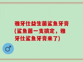 雅牙仕益生菌鲨鱼牙膏(鲨鱼菌一支搞定，雅牙仕鲨鱼牙膏来了)