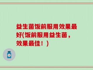 益生菌饭前服用效果最好(饭前服用益生菌，效果最佳！)