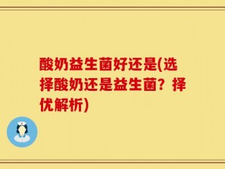 酸奶益生菌好还是(选择酸奶还是益生菌？择优解析)