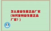 怎么查益生菌正品厂家(如何鉴别益生菌正品厂家？)