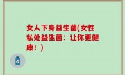 女人下身益生菌(女性私处益生菌：让你更健康！)