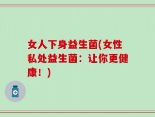 女人下身益生菌(女性私处益生菌：让你更健康！)