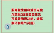 服用益生菌和益生元腹泻放屁(益生菌益生元可改善肠道功能，缓解腹泻和胀气问题)