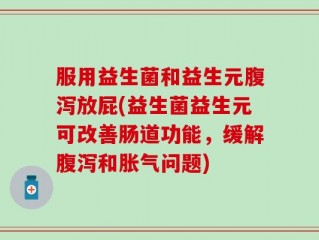 服用益生菌和益生元腹泻放屁(益生菌益生元可改善肠道功能，缓解腹泻和胀气问题)