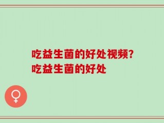 吃益生菌的好处视频？吃益生菌的好处