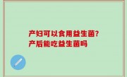 产妇可以食用益生菌？产后能吃益生菌吗