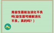 用益生菌能治消化不良吗(益生菌可缓解消化不良，真的吗？)