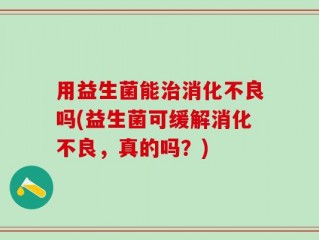 用益生菌能治消化不良吗(益生菌可缓解消化不良，真的吗？)
