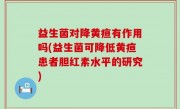 益生菌对降黄疸有作用吗(益生菌可降低黄疸患者胆红素水平的研究)