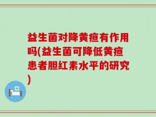 益生菌对降黄疸有作用吗(益生菌可降低黄疸患者胆红素水平的研究)