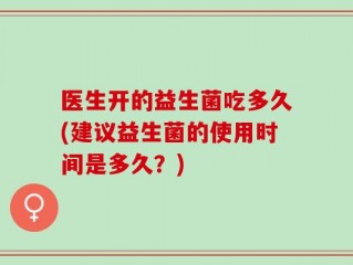 医生开的益生菌吃多久(建议益生菌的使用时间是多久？)