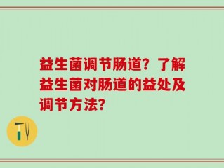 益生菌调节肠道？了解益生菌对肠道的益处及调节方法？