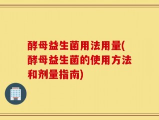 酵母益生菌用法用量(酵母益生菌的使用方法和剂量指南)