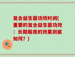 复合益生菌功效时间(重要的复合益生菌功效：长期服用的效果到底如何？)