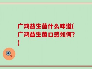 广鸿益生菌什么味道(广鸿益生菌口感如何？)