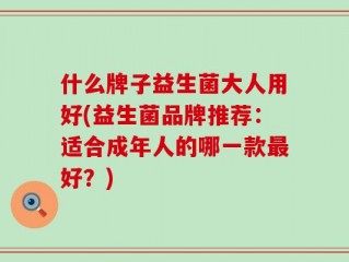 什么牌子益生菌大人用好(益生菌品牌推荐：适合成年人的哪一款最好？)